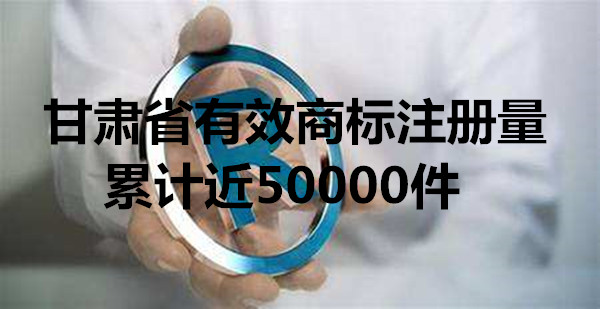 甘肃商标注册 甘肃商标代理 甘肃省有效商标注册量累计近50000件jpg
