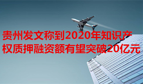 贵州专利申请 贵州专利融资 贵州:到2020年知识产权质押融资额有望突破20亿元
