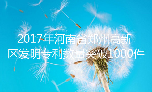 2017年河南省郑州高新区发明专利授权数量突破1000件